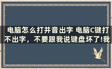 电脑怎么打并音出字 电脑C键打不出字，不要跟我说键盘坏了!我知道是设置问题